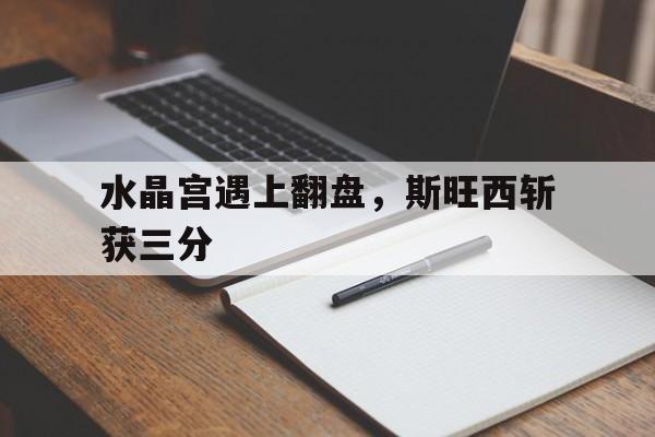 包含水晶宫遇上翻盘，斯旺西斩获三分的词条