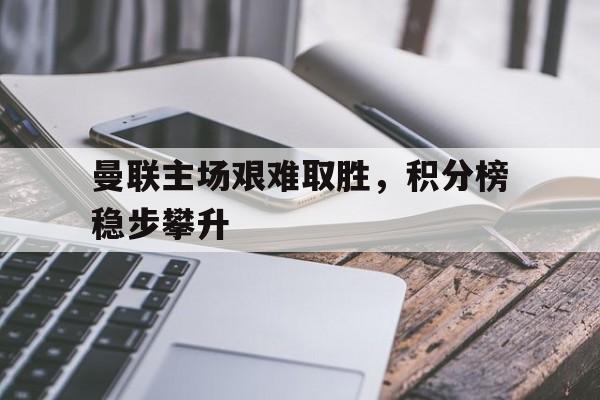包含曼联主场艰难取胜，积分榜稳步攀升的词条